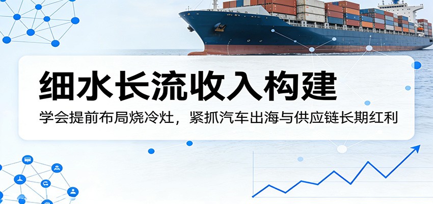 付费文章：细水长流收入构建，学会提前布局烧冷灶，紧抓汽车出海与供应链长期红利-柚子网创