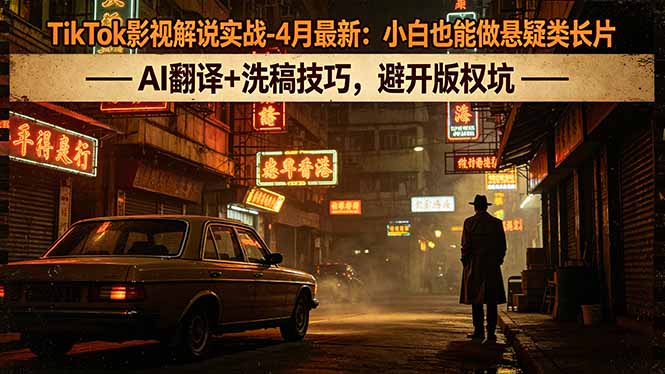 TikTok影视解说实战-4月最新：小白也能做悬疑类长片，AI翻译+洗稿技巧，避开版权坑-柚子网创