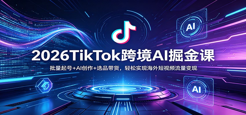 2026TikTok跨境AI掘金课：批量起号+AI创作+选品带货，轻松实现海外短视频流量变现-柚子网创