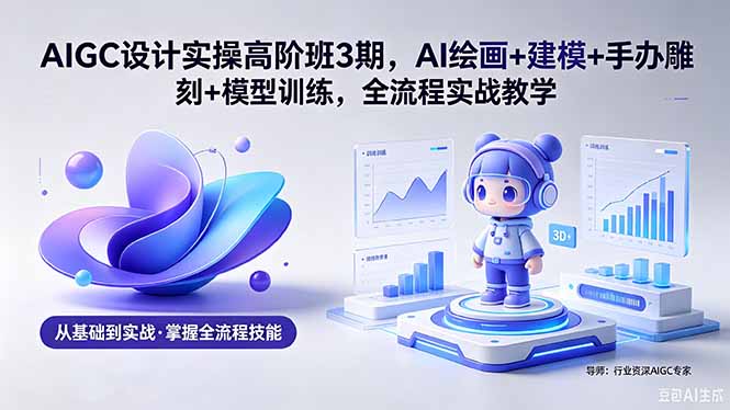AIGC 设计实操高阶班3期，AI绘画+建模+手办雕刻+模型训练，全流程实战教学(附软件+素材-柚子网创