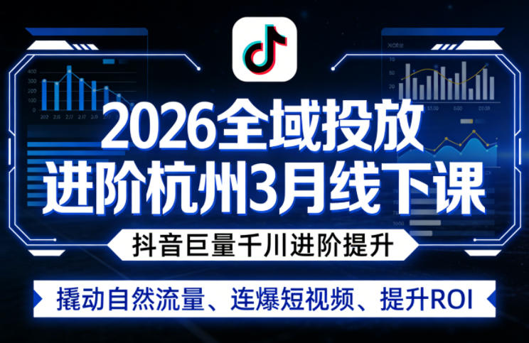 2026全域投放进阶杭州3月线下课，抖音巨量千川进阶提升，撬动自然流量、连爆短视频、提升ROI-柚子网创