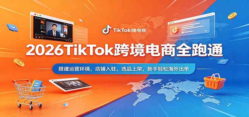 2026TikTok跨境电商全跑通：搭建运营环境，店铺入驻，选品上架，新手轻松海外出单-柚子网创