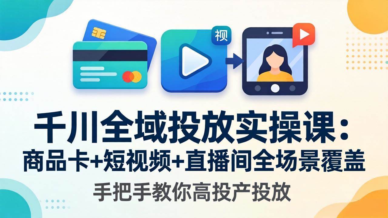 （18274期）千川全域投放实操课-更新4月30：商品卡+短视频+直播间全场景覆盖，手把手教你高投产投放-柚子网创