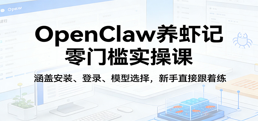 OpenClaw养虾记零门槛实操课：涵盖安装、登录、模型选择，新手直接跟着练-柚子网创