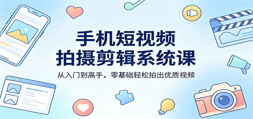 手机短视频拍摄剪辑系统课：从入门到高手，零基础轻松拍出优质视频-柚子网创