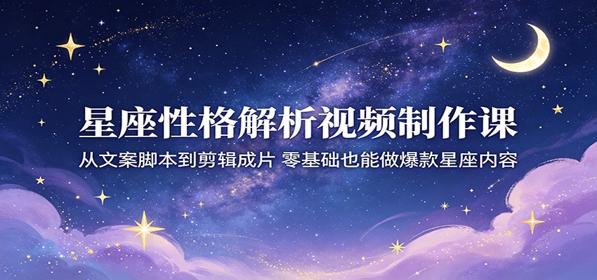 星座性格解析视频制作课：从文案脚本到剪辑成片，零基础也能做爆款星座内容-柚子网创