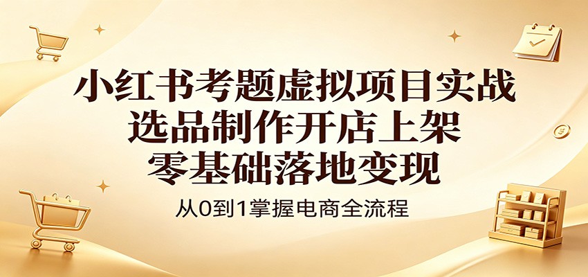 小红书考题虚拟项目实战：选品制作开店上架，零基础落地变现-柚子网创