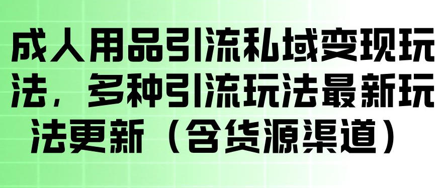 成人用品引流私域变现玩法，多种引流玩法最新玩法，操作简单（含货源渠道）-柚子网创