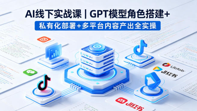 AI线下实战课，GPT模型角色搭建+私有化部署+多平台内容产出全实操-柚子网创