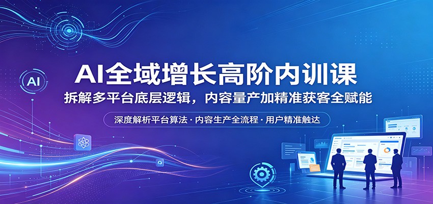 AI全域增长高阶内训课：拆解多平台底层逻辑，内容量产加精准获客全赋能-柚子网创