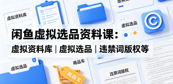 闲鱼虚拟选品资料课：虚拟资料库丨虚拟选品丨违禁词版权等-柚子网创