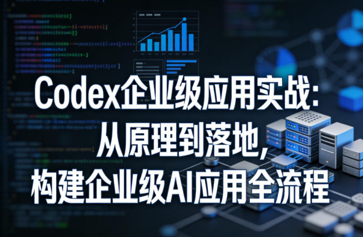 Codex企业级应用实战：从原理到落地，构建企业级AI应用全流程-柚子网创