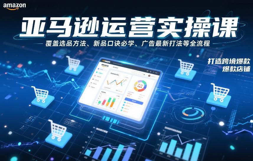 亚马逊运营实操课，覆盖选品方法、新品口诀必学、广告最新打法等全流程，打造跨境爆款店铺(更新4月)-柚子网创