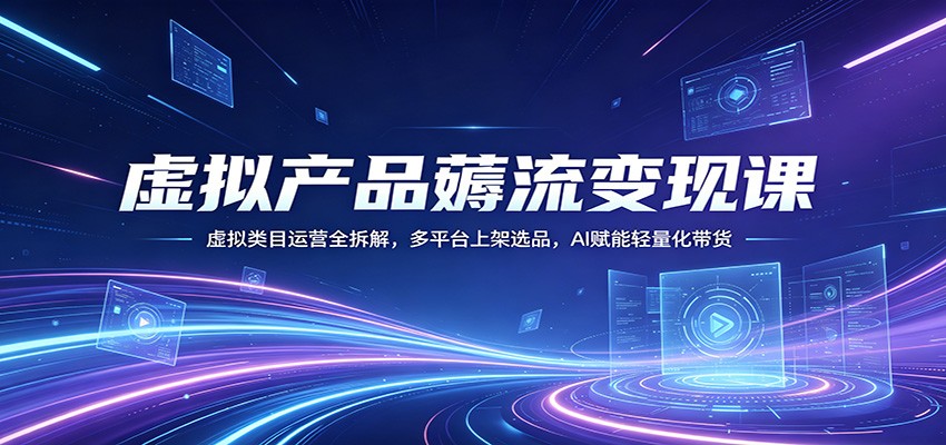 虚拟产品薅流变现课：虚拟类目运营全拆解，多平台上架选品，AI赋能轻量化带货-柚子网创