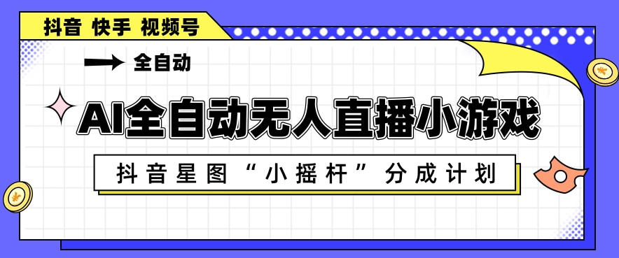 AI全自动直播小游戏，抖音星图小摇杆分成计划，支持多账号矩阵化运营【揭秘】-柚子网创