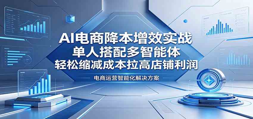 AI电商降本增效实战：单人搭配多智能体，轻松缩减成本拉高店铺利润-柚子网创