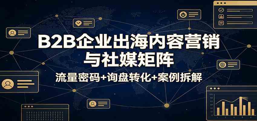 B2B企业出海内容营销与社媒矩阵流量密码+询盘转化+案例拆解 B2B企业出海内容营销与社媒矩阵流量密码+询盘转化+案例拆解