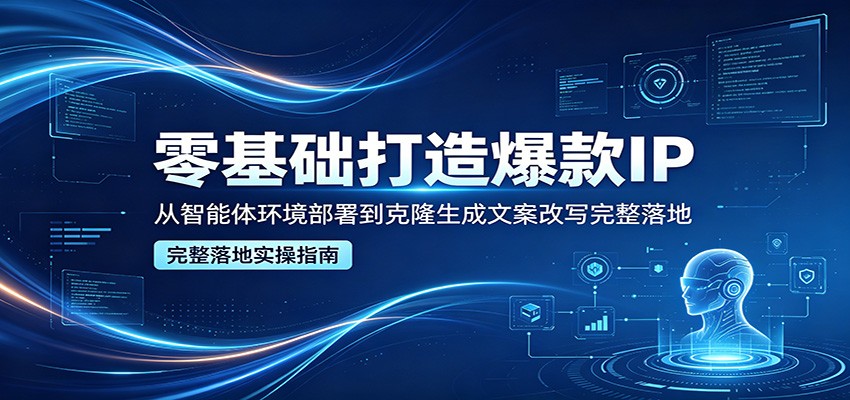 零基础打造爆款IP，从智能体环境部署到克隆生成文案改写完整落地-柚子网创