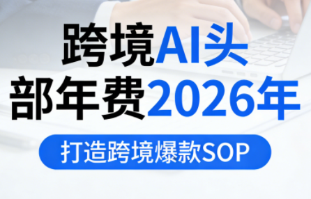 跨境AI头部年费2026年，打造跨境爆款SOP(更新4月)-柚子网创