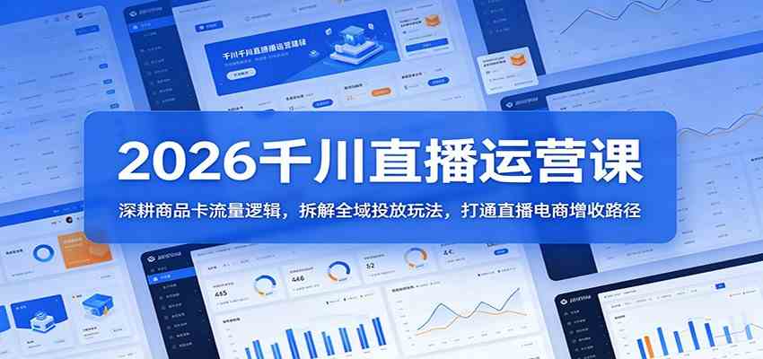 2026千川直播运营课：深耕商品卡流量逻辑，拆解全域投放玩法，打通直播电商增收路径-柚子网创