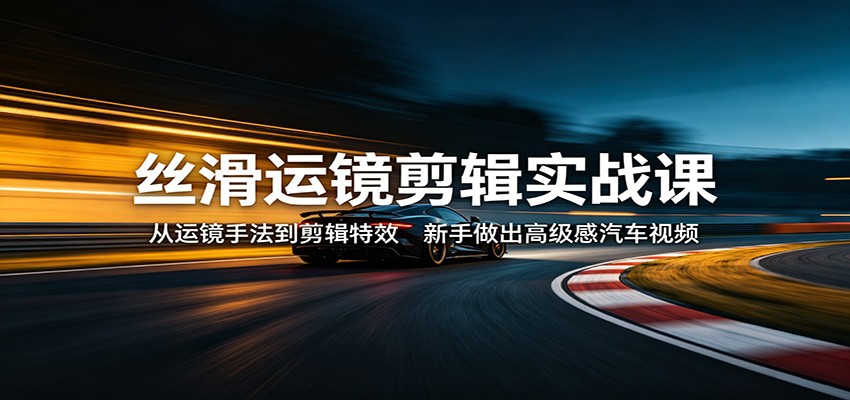 丝滑运镜剪辑实战课：从运镜手法到剪辑特效，新手做出高级感汽车视频-柚子网创
