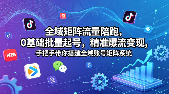 全域矩阵流量陪跑，0基础批量起号，精准爆流变现，手把手带你搭建全域账号矩阵系统-柚子网创