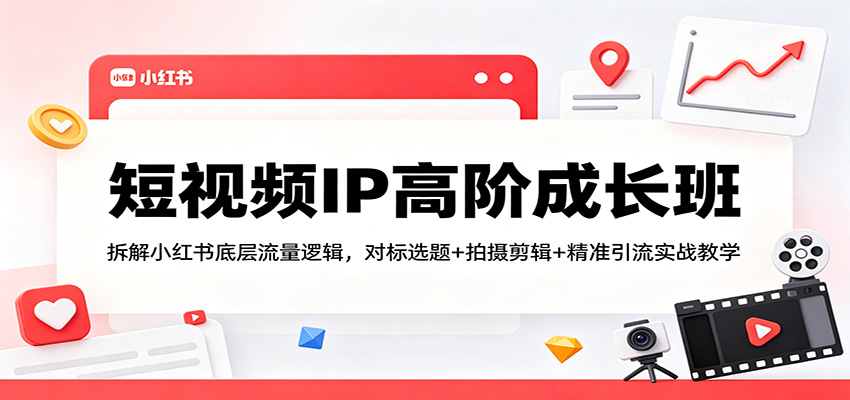 短视频IP高阶成长班：拆解小红书底层流量逻辑，对标选题+拍摄剪辑+ 精准引流实战教学-柚子网创