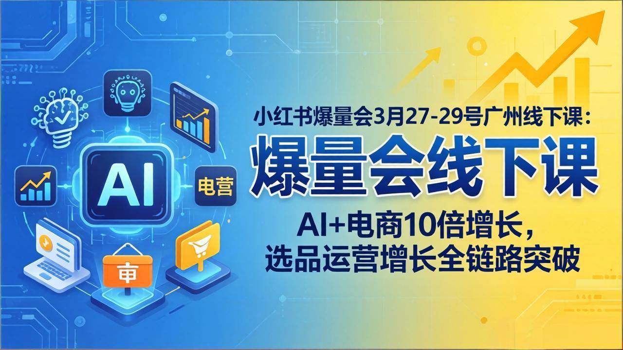（17849期）小红书爆量会3月27-29号广州线下课：AI+电商10倍增长，选品运营增长全链路突破-柚子网创