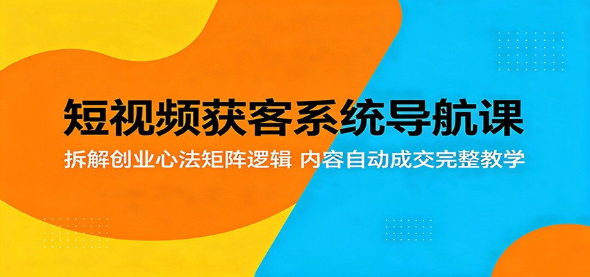 短视频获客系统导航课：拆解创业心法矩阵逻辑，内容自动成交完整教学-柚子网创