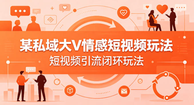 某私域大V情感短视频玩法，短视频引流闭环玩法-柚子网创