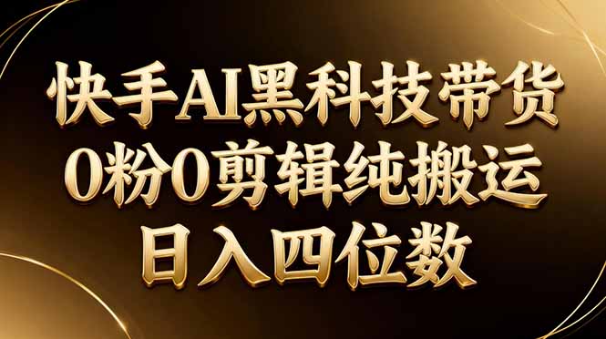 26年最新快手AI黑科技带货，0粉0剪辑，纯搬运，日入四位数-柚子网创