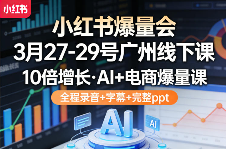 小红书爆量会3月27-29号广州线下课，10倍增长，AI+电商爆量课，全程录音+字幕+完整ppt-柚子网创
