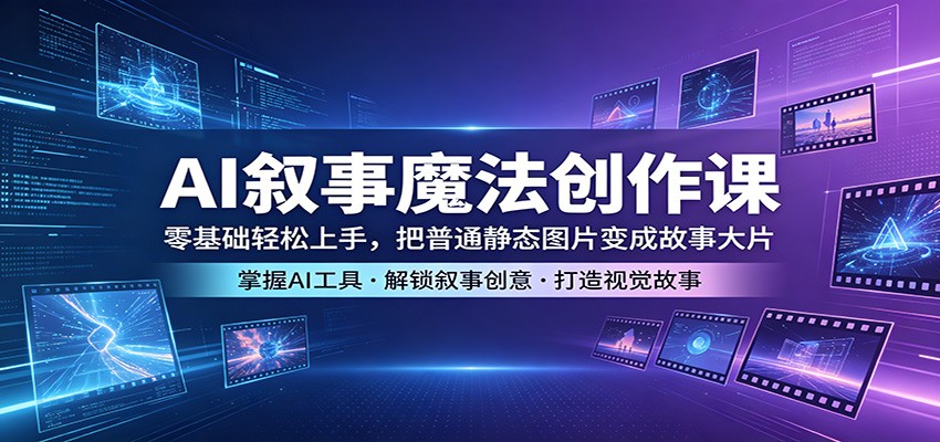 AI叙事魔法创作课：零基础轻松上手，把普通静态图片变成故事大片-柚子网创
