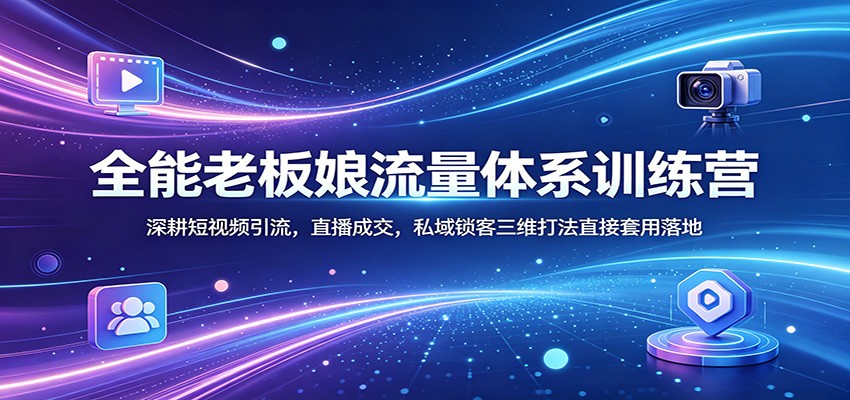 全能老板娘流量体系训练营：深耕短视频引流，直播成交，私域锁客三维打法直接套用落地-柚子网创
