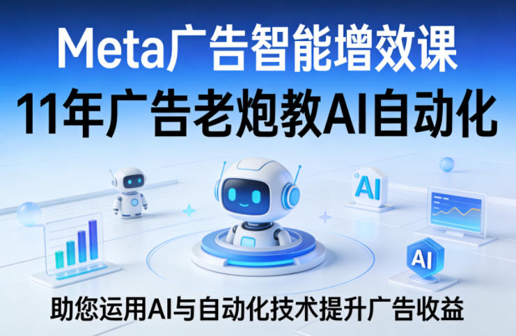 Meta广告智能增效课，11年广告老炮教AI自动化，助您运用AI与自动化技术提升广告收益-柚子网创