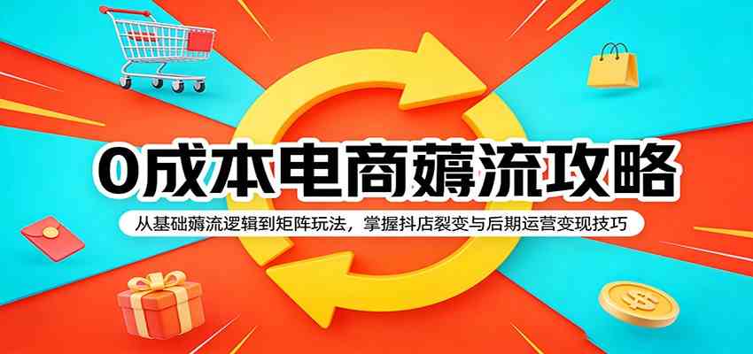 0成本电商薅流攻略：从基础薅流逻辑到矩阵玩法，掌握抖店裂变与后期运营变现技巧-柚子网创