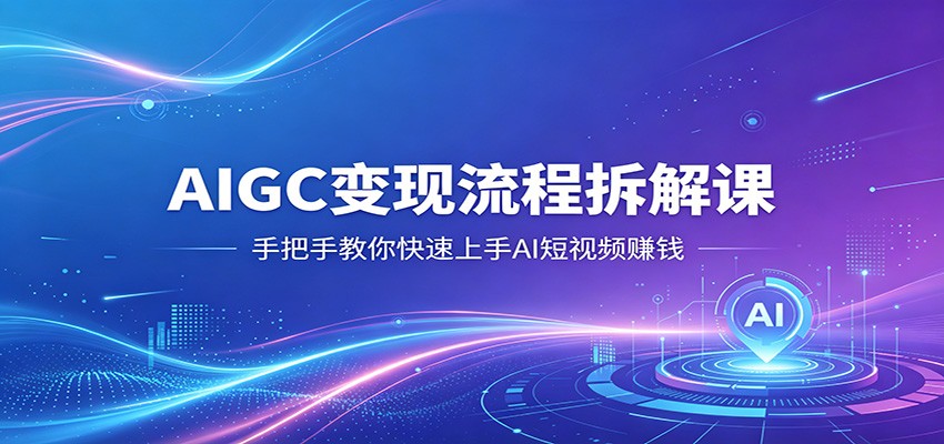 AIGC变现流程拆解课，手把手教你快速上手AI短视频赚钱-柚子网创