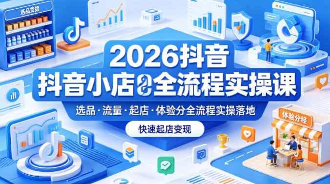 2026抖音小店全流程实操课，覆盖选品、流量、起店、体验分全流程实操落地，快速起店变现-柚子网创