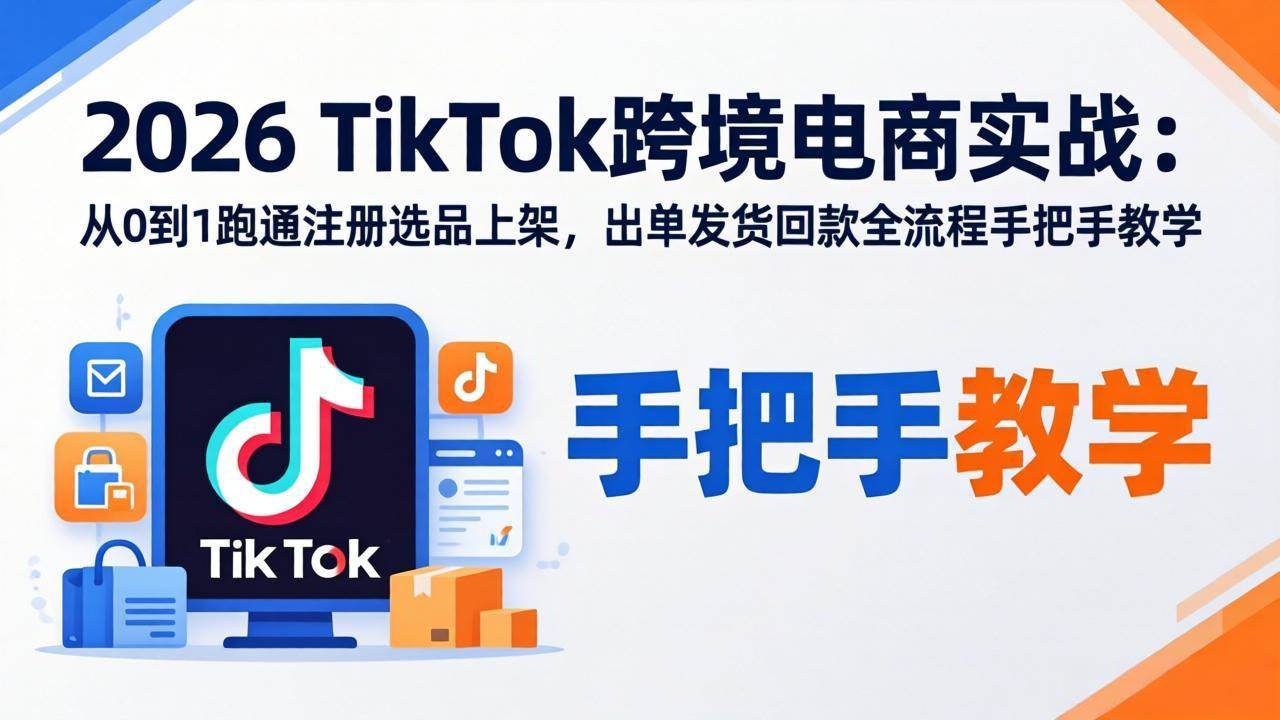 （17850期）2026TikTok跨境电商实战：从0到1跑通注册选品上架，出单发货回款全流程手把手教学-柚子网创