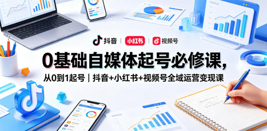 0基础自媒体起号必修课，从0到1起号｜抖音+小红书+视频号全域运营变现课-柚子网创