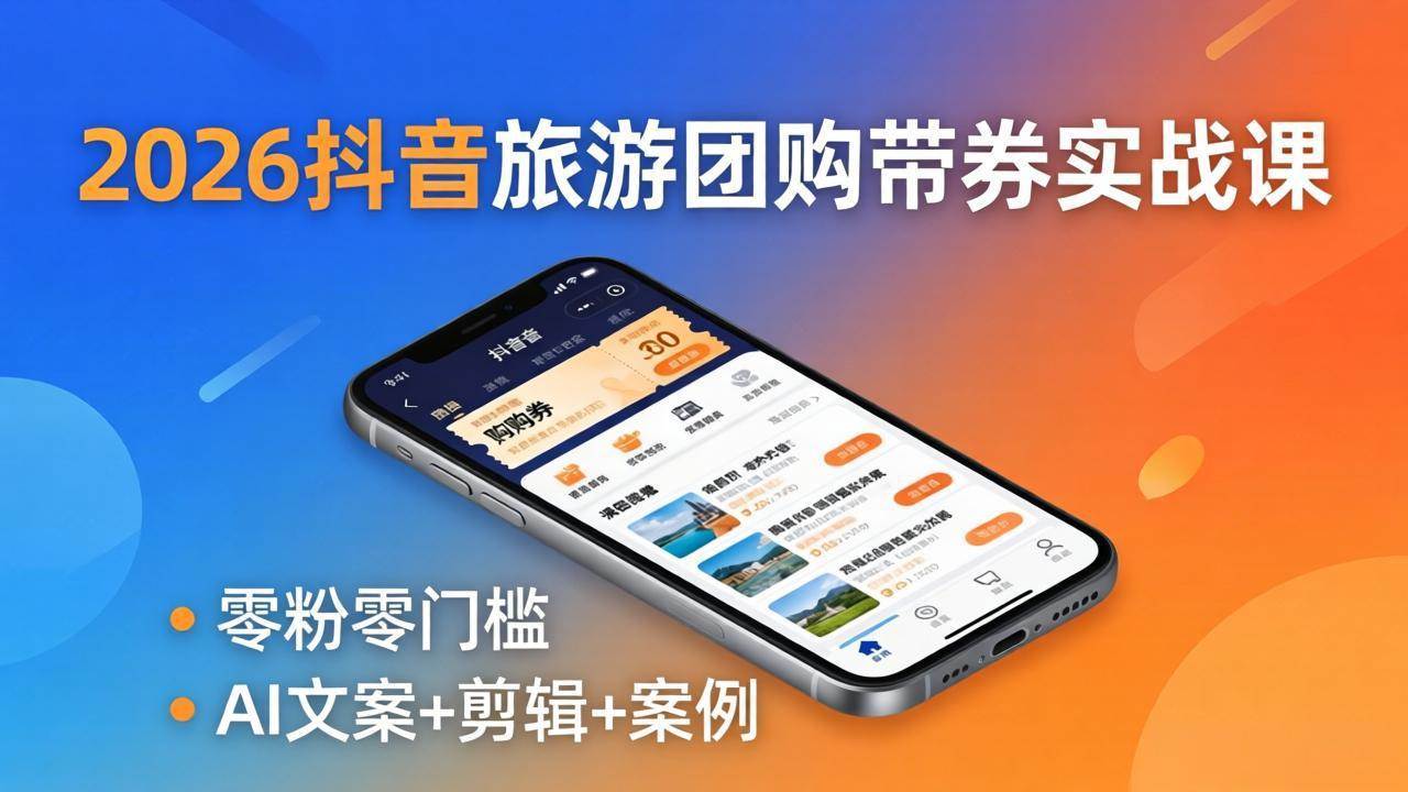 （18175期）2026抖音旅游团购带券实战课：零粉零门槛，AI文案+剪辑+案例，躺着赚门票佣金-柚子网创