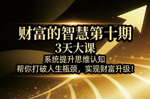 财富的智慧第十期，3天大课，系统提升思维认知，帮你打破人生瓶颈，实现财富升级！-柚子网创