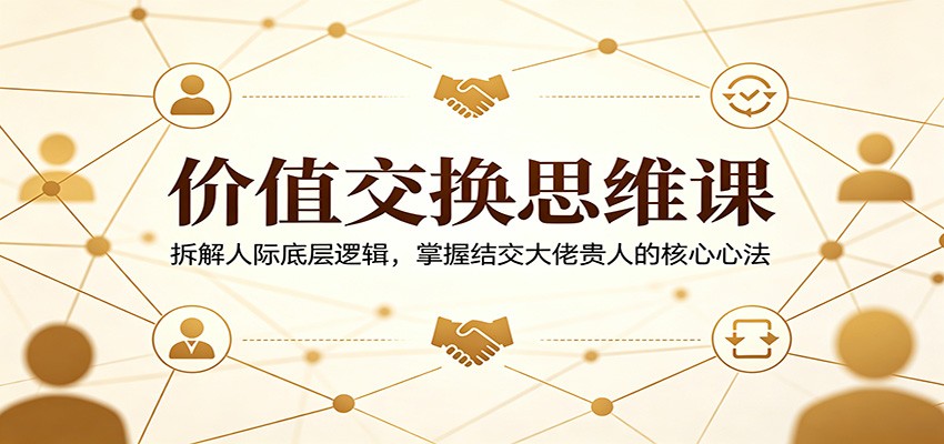 价值交换思维课：拆解人际底层逻辑，掌握结交大佬贵人的核心心法-柚子网创