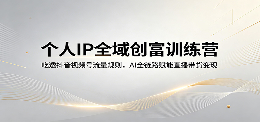 个人IP全域创富训练营：吃透抖音视频号流量规则，AI全链路赋能直播带货变现-柚子网创