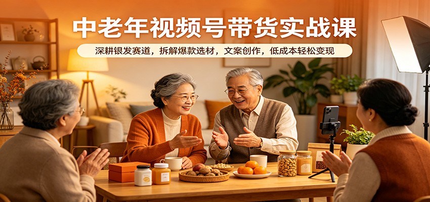 中老年视频号带货实战课：深耕银发赛道，拆解爆款选材，文案创作，低成本轻松变现-柚子网创