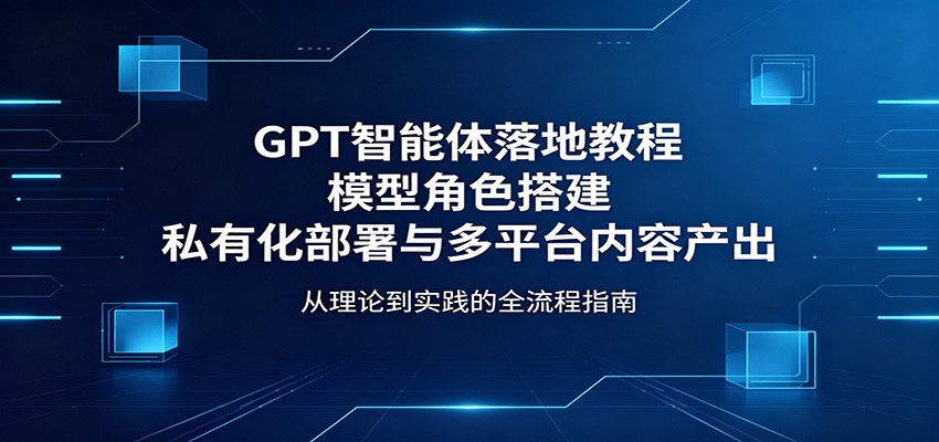 GPT智能体落地教程：模型角色搭建，私有化部署与多平台内容产出-柚子网创