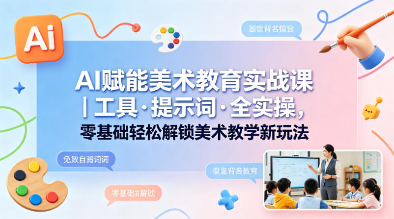 AI赋能美术教育实战课｜工具·提示词·全实操，零基础轻松解锁美术教学新玩法-柚子网创
