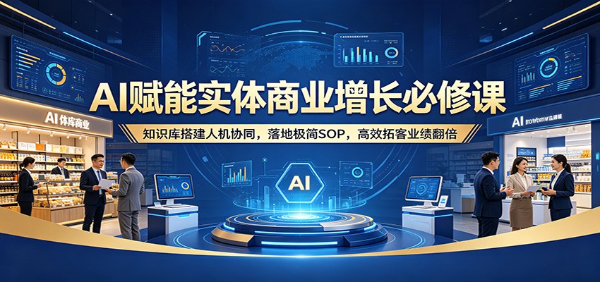 AI赋能实体商业增长必修课：知识库搭建人机协同，落地极简SOP，高效拓客业绩翻倍-柚子网创