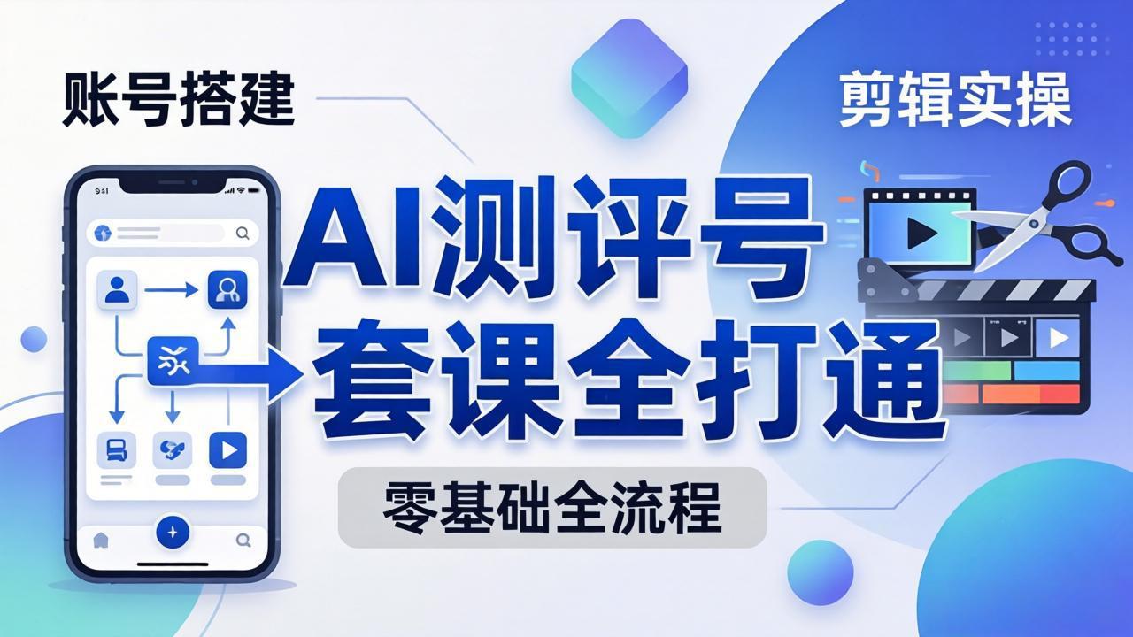 零基础起步怎么做AI测评号？账号搭建、爆款文案、剪辑实操、涨粉变现，一套课全打通-柚子网创