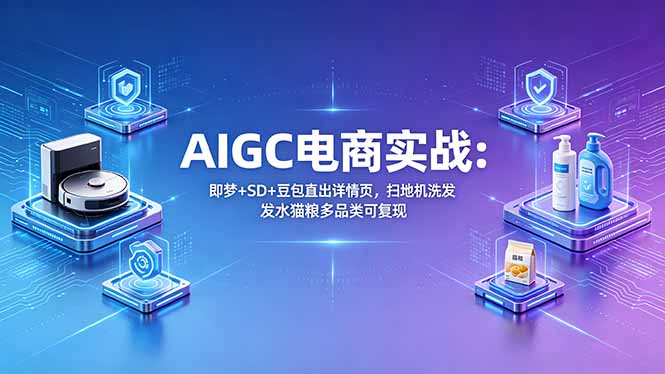 AIGC电商实战班：即梦+SD+豆包直出详情页，扫地机洗发水猫粮多品类可复现-柚子网创